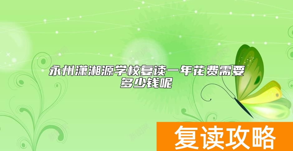 永州潇湘源学校复读一年花费需要多少钱呢