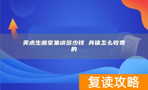 美术生画室集训多少钱 具体怎么收费的