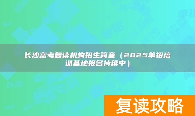 长沙高考复读机构招生简章(2025单招培训基地报名持续中)