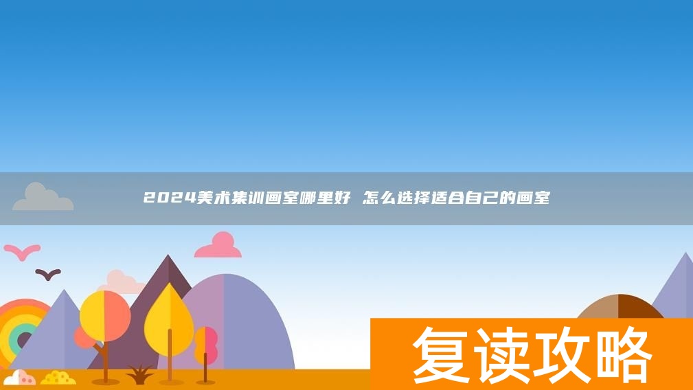 2024美术集训画室哪里好 怎么选择适合自己的画室