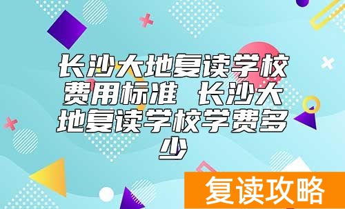 长沙大地复读学校费用标准 长沙大地复读学校学费多少