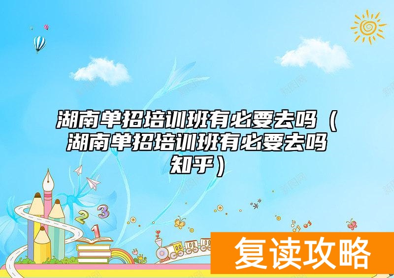 湖南单招培训班有必要去吗（湖南单招培训班有必要去吗知乎）