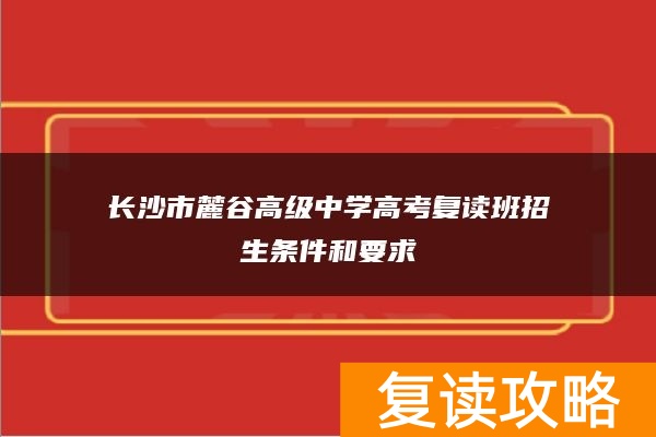 长沙市麓谷高级中学高考复读班招生条件和要求
