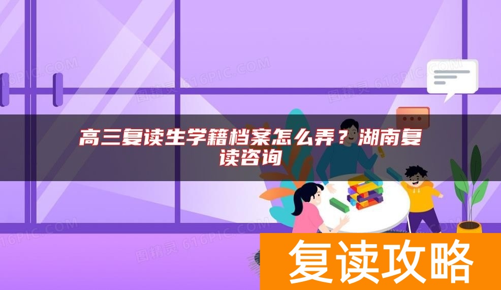 高三复读生学籍档案怎么弄？湖南复读咨询