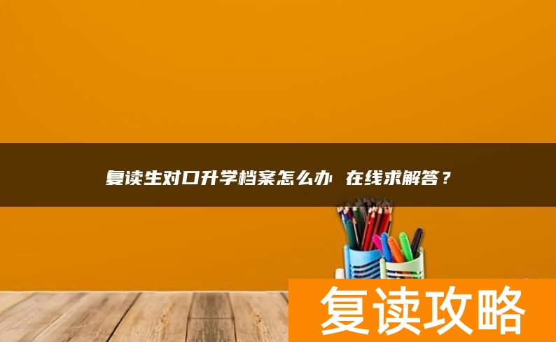 复读生对口升学档案怎么办 在线求解答?