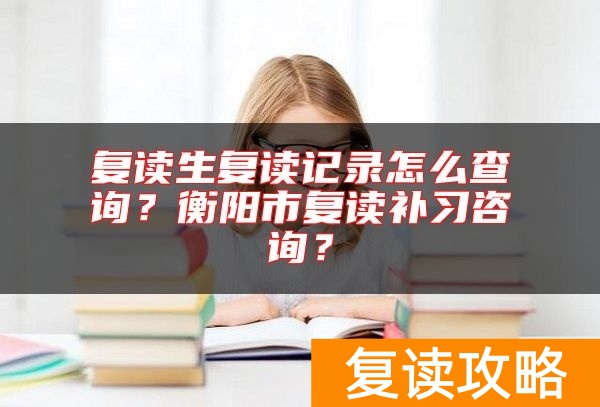复读生复读记录怎么查询？衡阳市复读补习咨询？