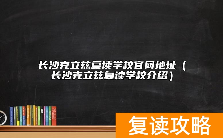 长沙克立兹复读学校官网地址（长沙克立兹复读学校介绍）