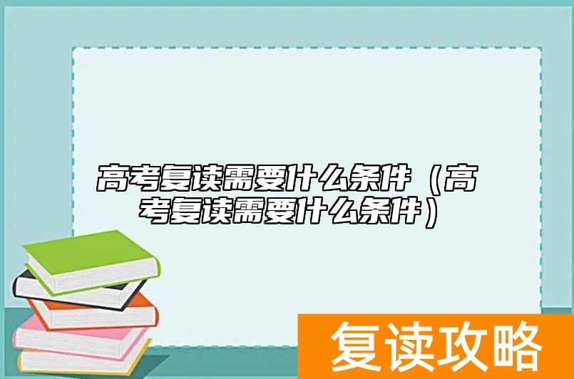 高考复读需要什么条件（高考复读需要什么条件）