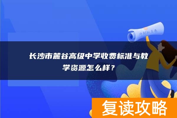 长沙市麓谷高级中学收费标准与教学资源怎么样？