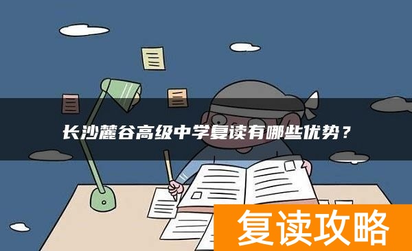 长沙麓谷高级中学复读有哪些优势？