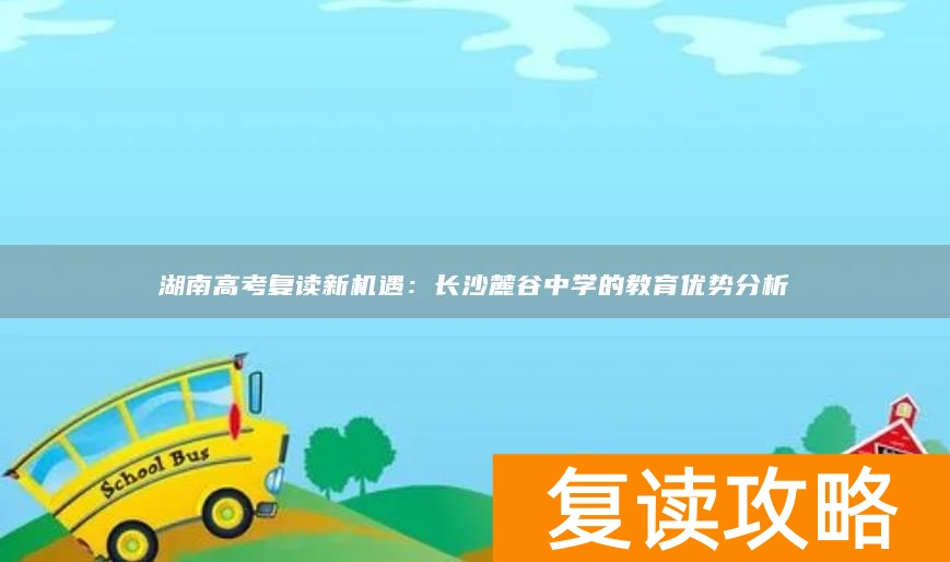 湖南高考复读新机遇：长沙麓谷中学的教育优势分析