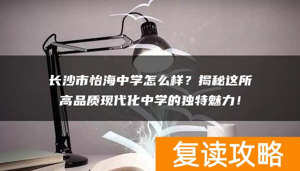 长沙市怡海中学怎么样?揭秘这所高品质现代化中学的独特魅力!
