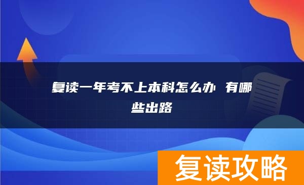 复读一年考不上本科怎么办 有哪些出路