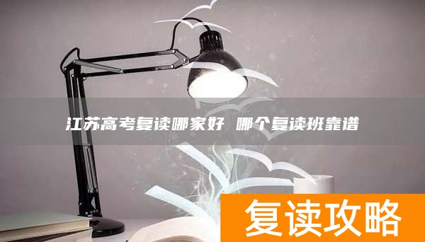 江苏高考复读哪家好 哪个复读班靠谱
