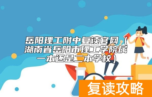 岳阳理工附中复读官网（湖南省岳阳市理工学院属一本还是二本学校）