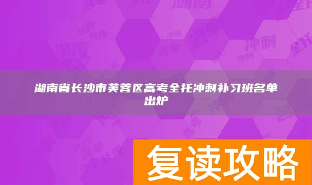 湖南省长沙市芙蓉区高考全托冲刺补习班名单出炉