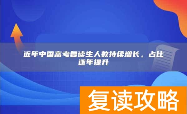 近年中国高考复读生人数持续增长，占比逐年提升