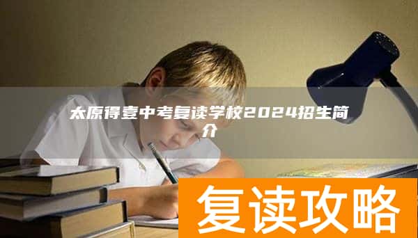 太原得壹中考复读学校2024招生简介
