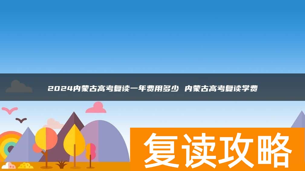 2024内蒙古高考复读一年费用多少 内蒙古高考复读学费