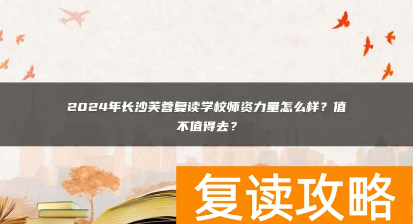 2024年长沙芙蓉复读学校师资力量怎么样？值不值得去？
