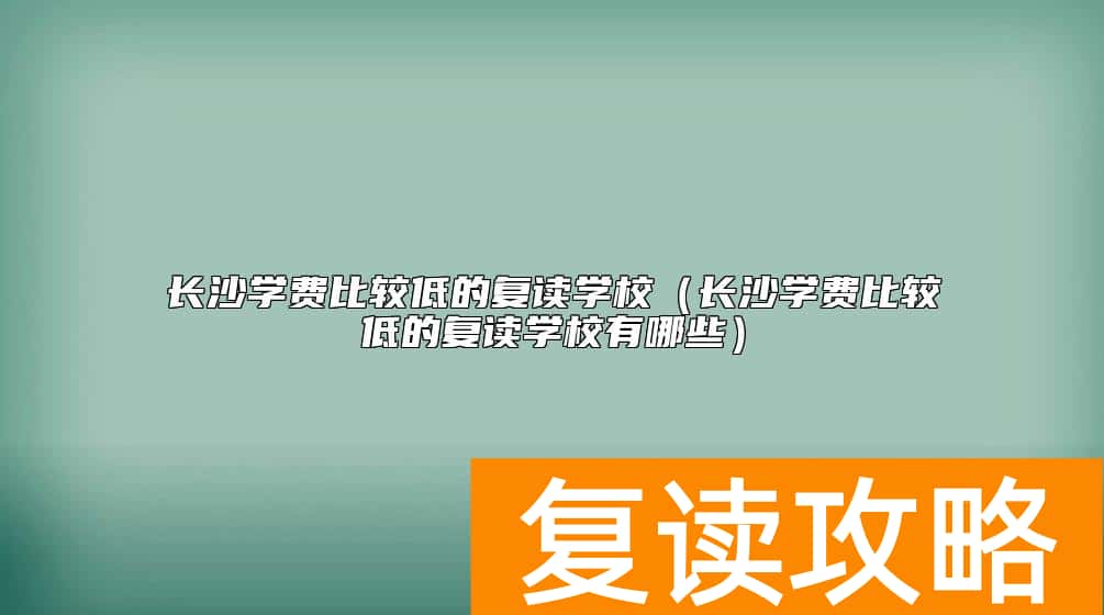长沙学费比较低的复读学校（长沙学费比较低的复读学校有哪些）