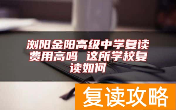 浏阳金阳高级中学复读费用高吗 这所学校复读如何