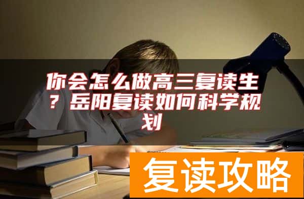 你会怎么做高三复读生？岳阳复读如何科学规划