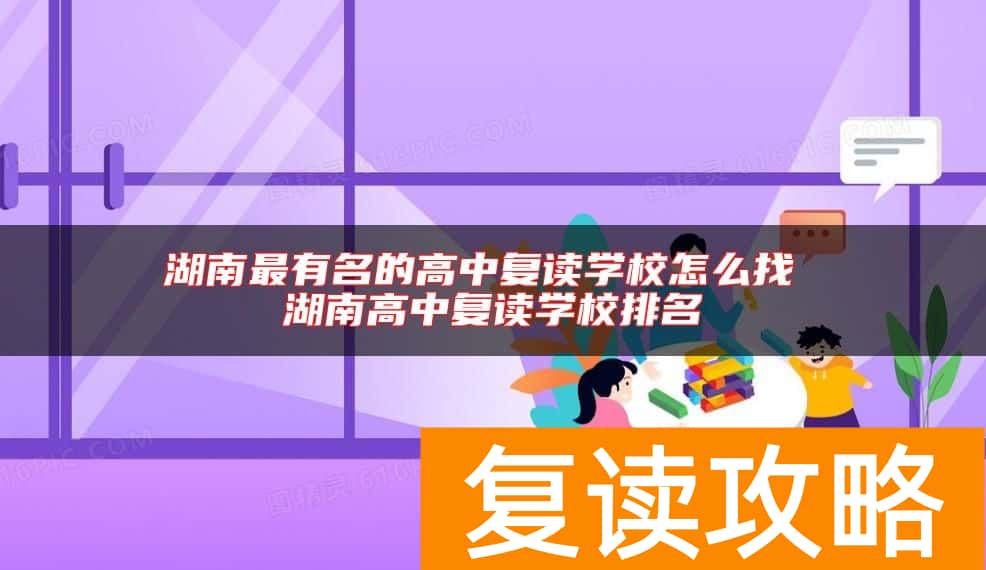 湖南最有名的高中复读学校怎么找 湖南高中复读学校排名