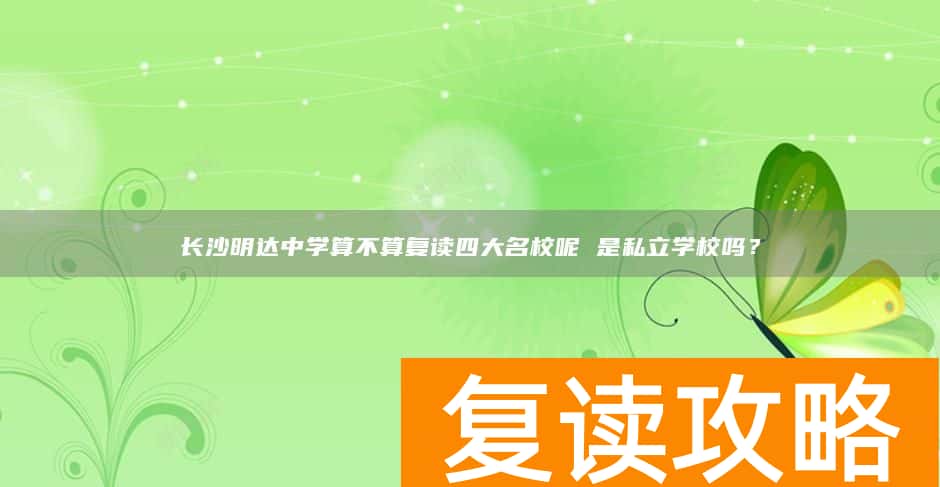 长沙明达中学算不算复读四大名校呢 是私立学校吗？