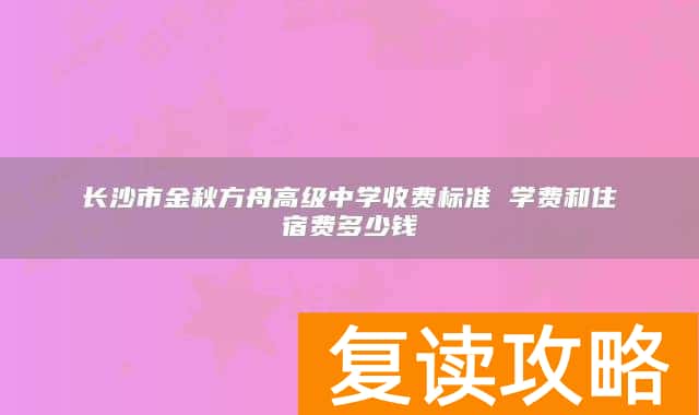 长沙市金秋方舟高级中学收费标准 学费和住宿费多少钱