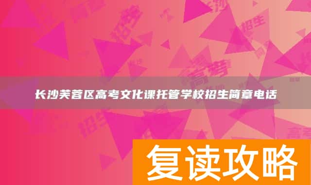 长沙芙蓉区高考文化课托管学校招生简章电话