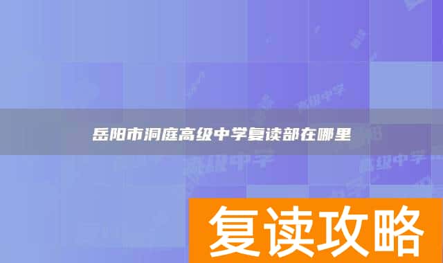 岳阳市洞庭高级中学复读部在哪里