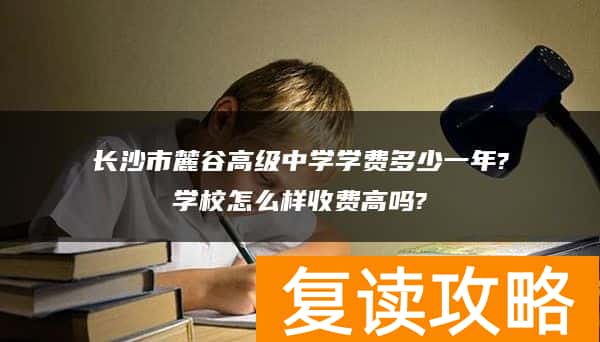 长沙市麓谷高级中学学费多少一年?学校怎么样收费高吗?