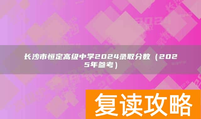 长沙市恒定高级中学2024录取分数（2025年参考）