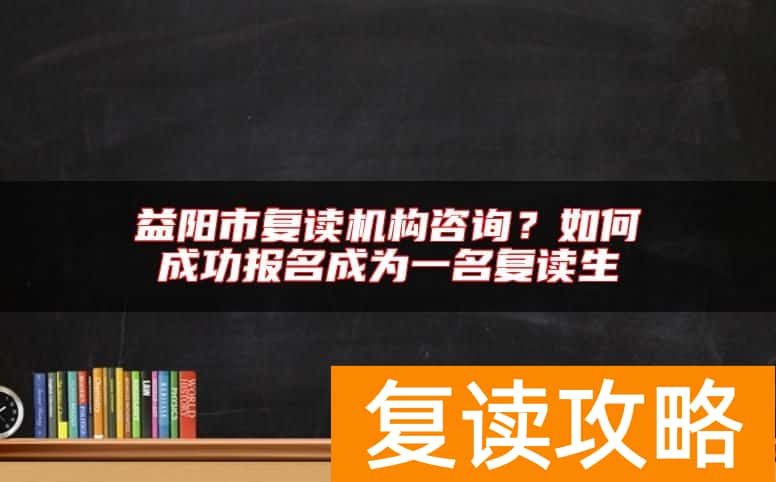 益阳市复读机构咨询？如何成功报名成为一名复读生