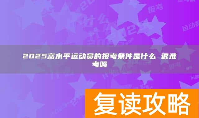 2025高水平运动员的报考条件是什么 很难考吗