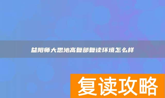 益阳师大思沁高复部复读环境怎么样