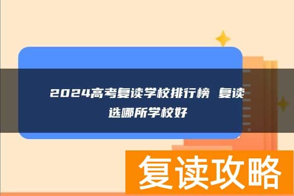 2024高考复读学校排行榜 复读选哪所学校好