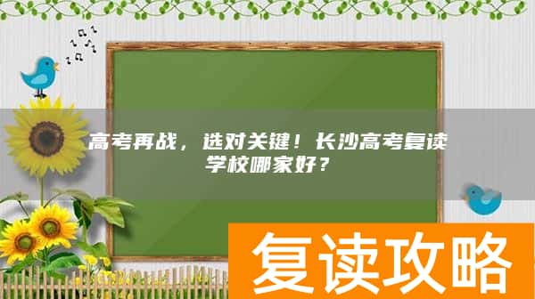 高考再战，选对关键！长沙高考复读学校哪家好？