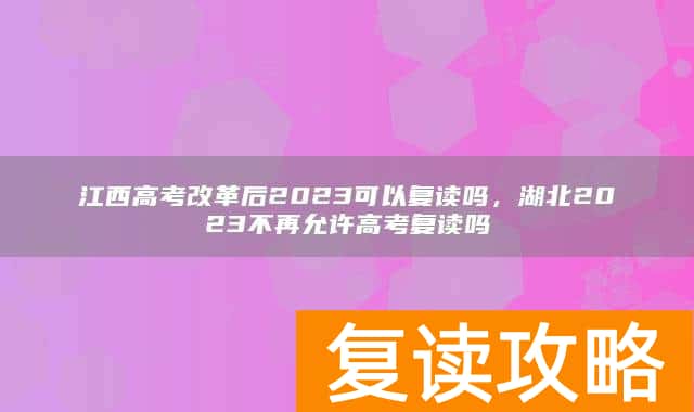 江西高考改革后2023可以复读吗,湖北2023不再允许高考复读吗